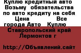 Куплю кредитный авто. Возьму  обязательства по авто кредиту на себя › Цена ­ 700 000 - Все города Авто » Куплю   . Ставропольский край,Лермонтов г.